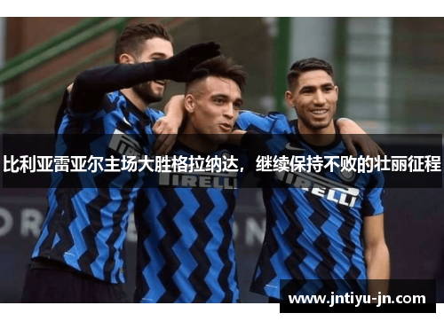 比利亚雷亚尔主场大胜格拉纳达，继续保持不败的壮丽征程