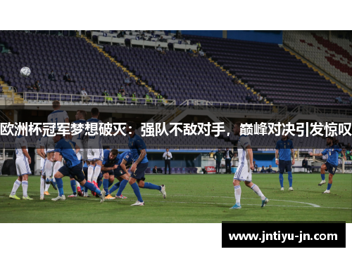 欧洲杯冠军梦想破灭：强队不敌对手，巅峰对决引发惊叹