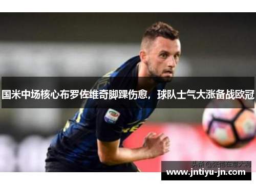 国米中场核心布罗佐维奇脚踝伤愈，球队士气大涨备战欧冠