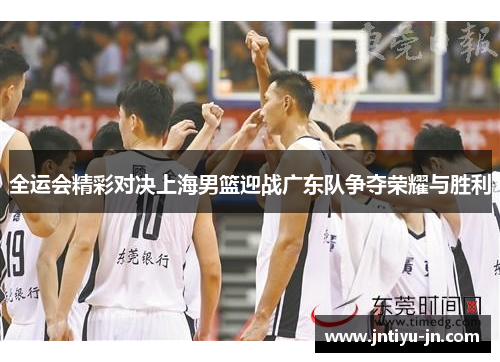 全运会精彩对决上海男篮迎战广东队争夺荣耀与胜利