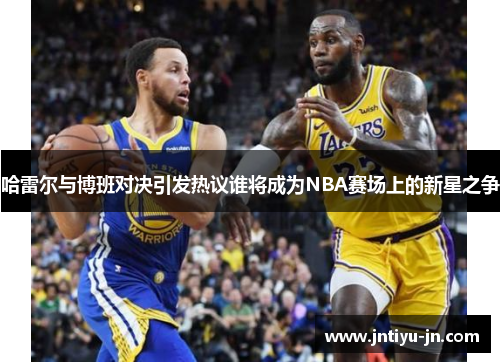 哈雷尔与博班对决引发热议谁将成为NBA赛场上的新星之争