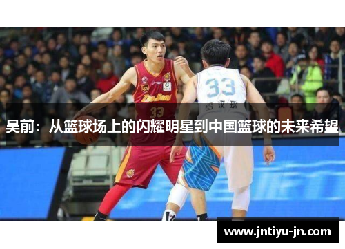 吴前：从篮球场上的闪耀明星到中国篮球的未来希望