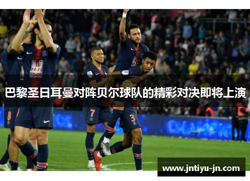 巴黎圣日耳曼对阵贝尔球队的精彩对决即将上演
