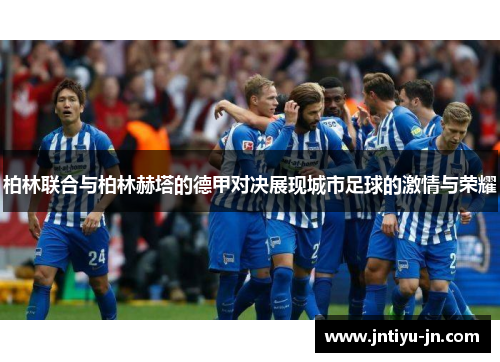 柏林联合与柏林赫塔的德甲对决展现城市足球的激情与荣耀