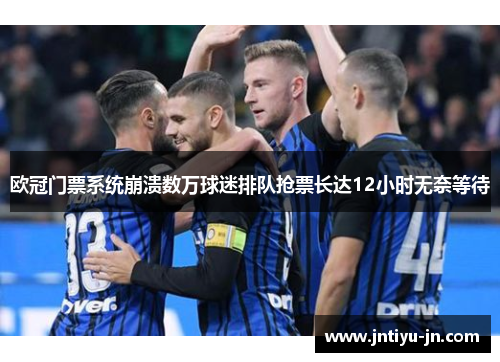 欧冠门票系统崩溃数万球迷排队抢票长达12小时无奈等待