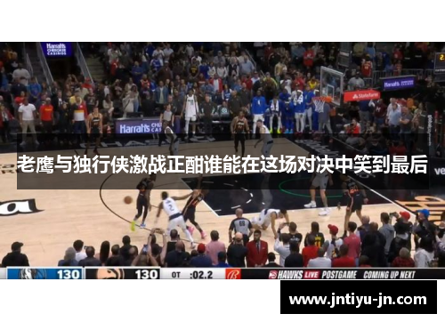 老鹰与独行侠激战正酣谁能在这场对决中笑到最后
