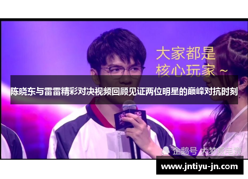 陈晓东与雷雷精彩对决视频回顾见证两位明星的巅峰对抗时刻