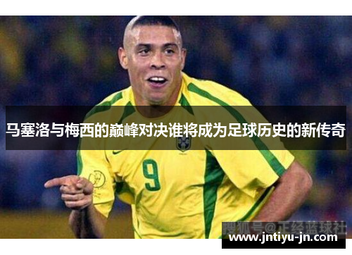 马塞洛与梅西的巅峰对决谁将成为足球历史的新传奇
