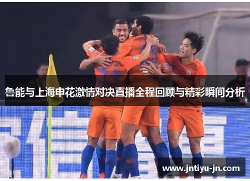 鲁能与上海申花激情对决直播全程回顾与精彩瞬间分析